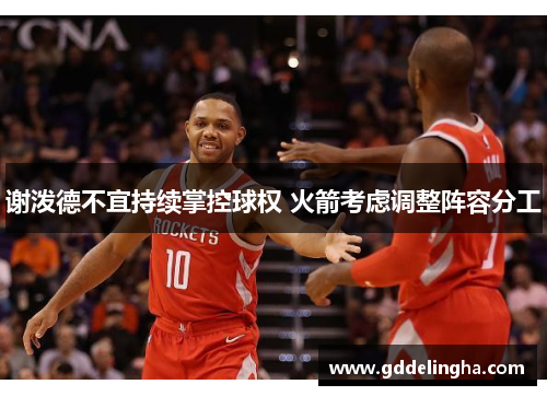 谢泼德不宜持续掌控球权 火箭考虑调整阵容分工