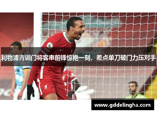 利物浦青训门将客串前锋惊艳一刻，差点单刀破门力压对手