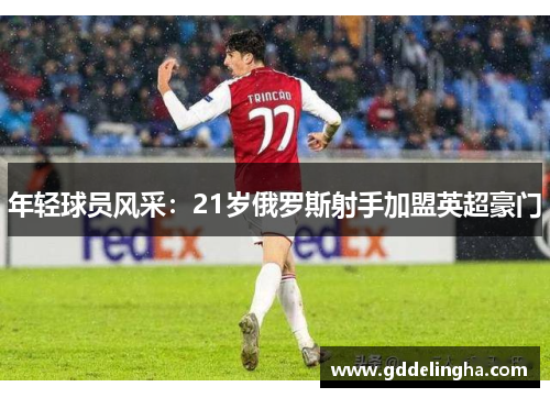 年轻球员风采：21岁俄罗斯射手加盟英超豪门