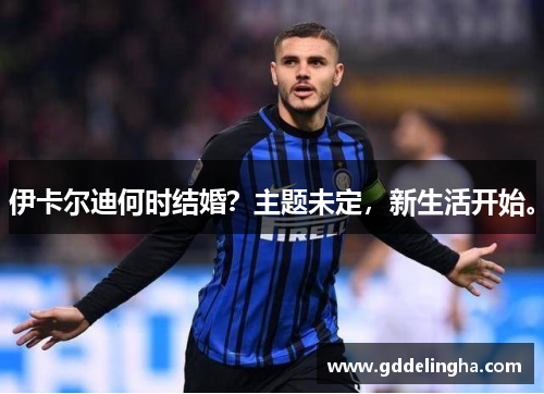 伊卡尔迪何时结婚？主题未定，新生活开始。